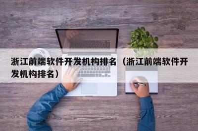 浙江前端軟件開發機構綜合實力盤點與選擇指南